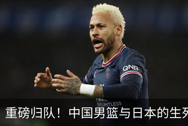 重磅归队！中国男篮与日本的生死之战即将打响