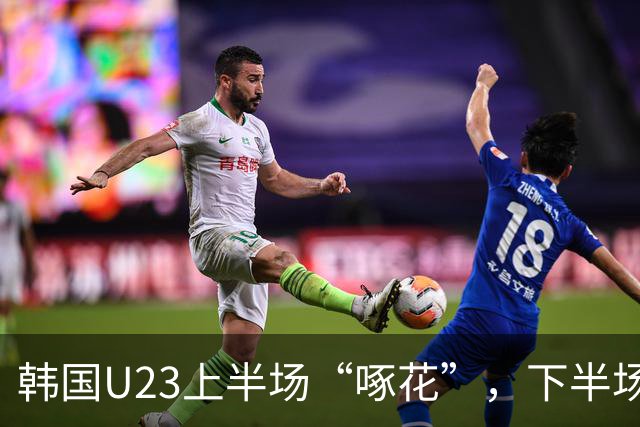 韩国U23上半场“啄花”，下半场迅速“开杀”沙特